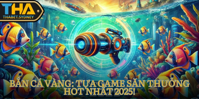 Bắn Cá Vàng: Tựa game săn thưởng hot nhất 2025! 4 Bắn cá vàng