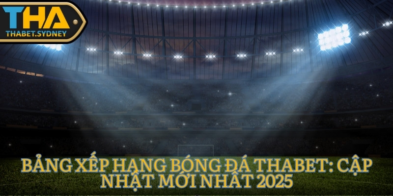 Bảng xếp hạng bóng đá THABET: Cập nhật mới nhất 2025 10 Bảng xếp hạng bóng đá