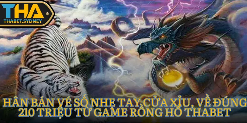 Hân Bán Vé Số nhẹ tay cửa Xỉu, về đúng 210 triệu từ game Rồng Hổ Thabet 1 Hân Bán Vé Số nhẹ tay cửa Xỉu, về đúng 210 triệu từ game Rồng Hổ Thabet